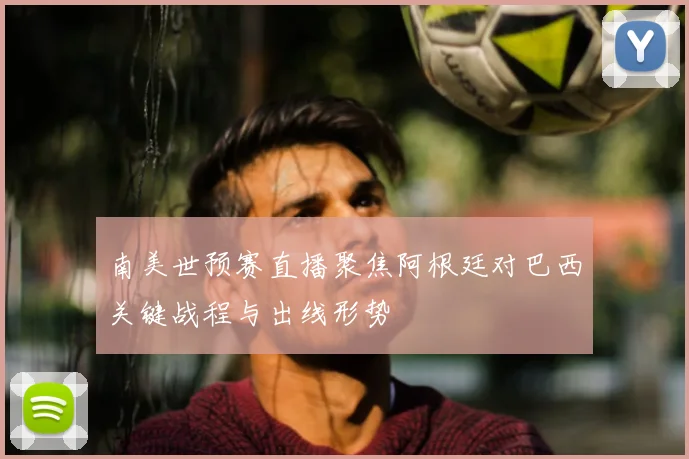 南美世预赛直播聚焦阿根廷对巴西关键战程与出线形势