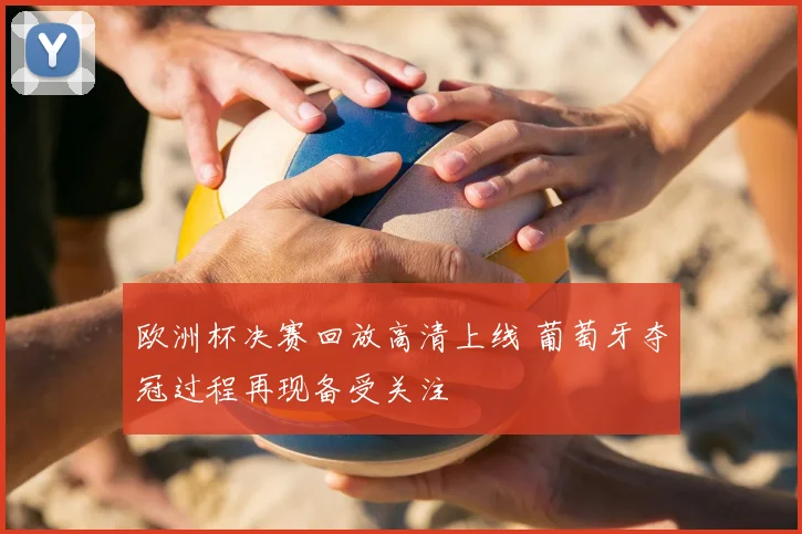 欧洲杯决赛回放高清上线 葡萄牙夺冠过程再现备受关注