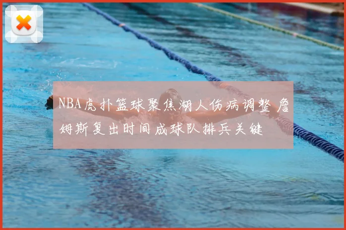 NBA虎扑篮球聚焦湖人伤病调整 詹姆斯复出时间成球队排兵关键