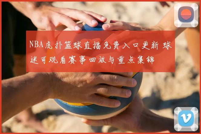NBA虎扑篮球直播免费入口更新 球迷可观看赛事回放与重点集锦