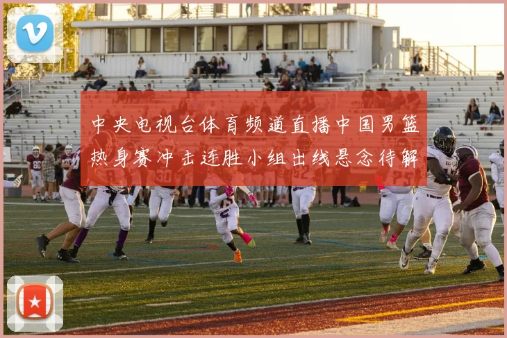 中央电视台体育频道直播中国男篮热身赛冲击连胜小组出线悬念待解