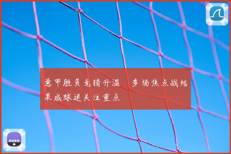 意甲胜负竞猜升温　多场焦点战结果成球迷关注重点