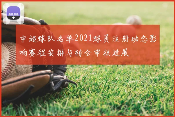 中超球队名单2021球员注册动态影响赛程安排与转会审核进展