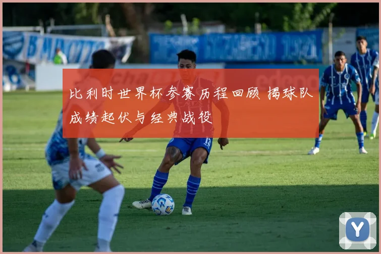 比利时世界杯参赛历程回顾 揭球队成绩起伏与经典战役