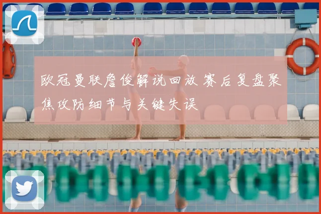 欧冠曼联詹俊解说回放 赛后复盘聚焦攻防细节与关键失误