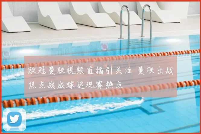 欧冠曼联视频直播引关注 曼联出战焦点战成球迷观赛热点