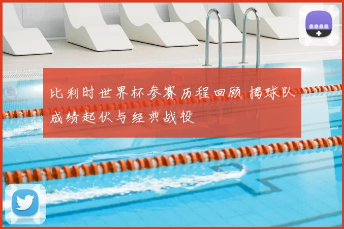 比利时世界杯参赛历程回顾 揭球队成绩起伏与经典战役