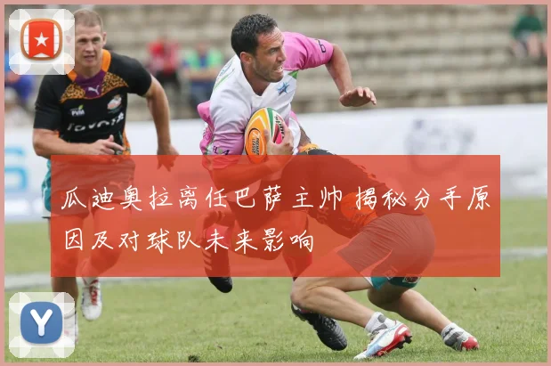 瓜迪奥拉离任巴萨主帅 揭秘分手原因及对球队未来影响