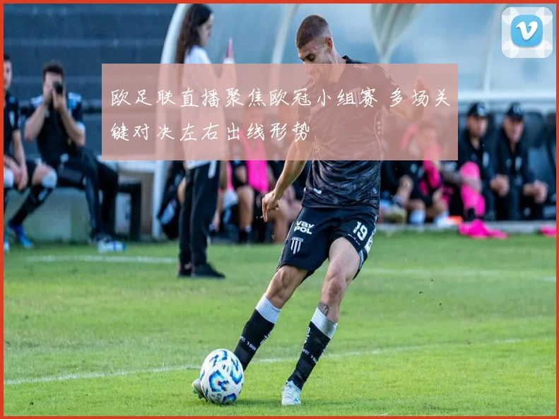 欧足联直播聚焦欧冠小组赛 多场关键对决左右出线形势