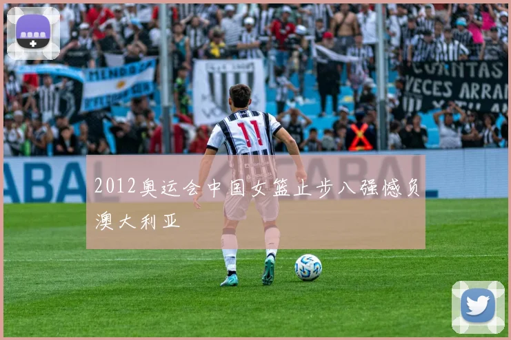 2012奥运会中国女篮止步八强憾负澳大利亚