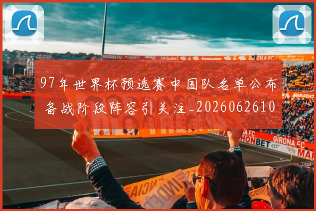 97年世界杯预选赛中国队名单公布 备战阶段阵容引关注_20260626101357