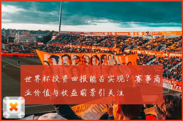 世界杯投资回报能否实现？赛事商业价值与收益前景引关注