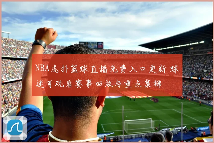 NBA虎扑篮球直播免费入口更新 球迷可观看赛事回放与重点集锦