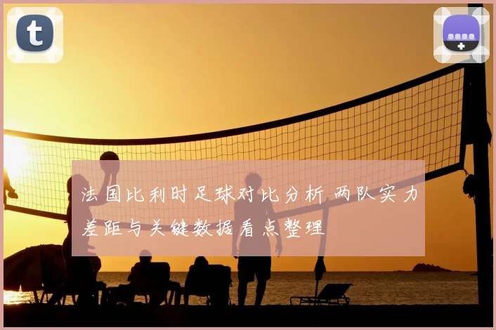 法国比利时足球对比分析 两队实力差距与关键数据看点整理