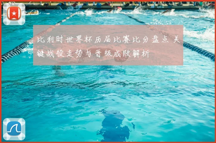 比利时世界杯历届比赛比分盘点 关键战役走势与晋级成败解析