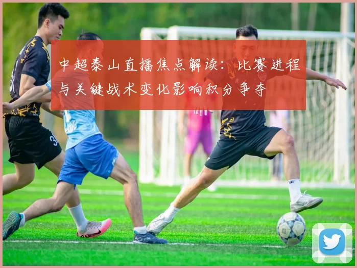 中超泰山直播焦点解读：比赛进程与关键战术变化影响积分争夺