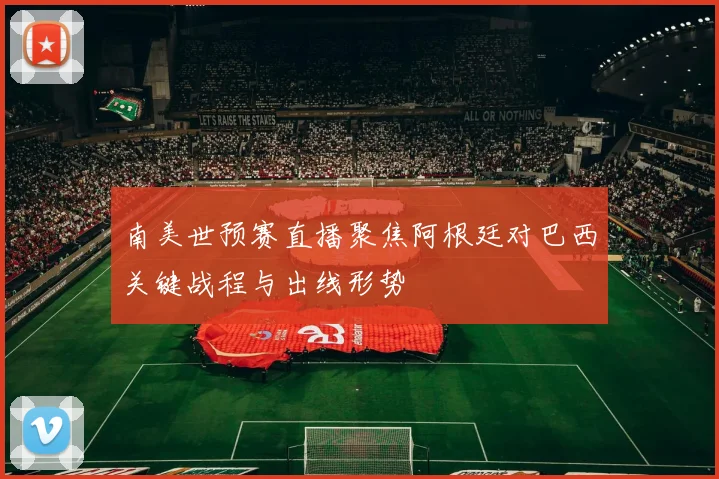 南美世预赛直播聚焦阿根廷对巴西关键战程与出线形势