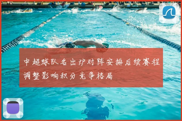 中超球队名出炉对阵安排后续赛程调整影响积分竞争格局