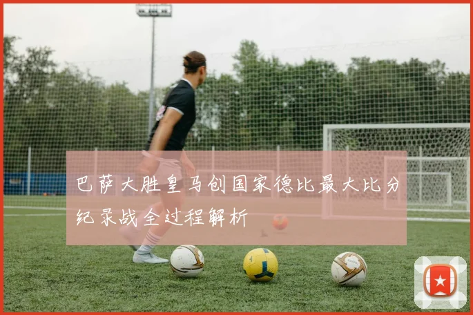 巴萨大胜皇马创国家德比最大比分纪录战全过程解析