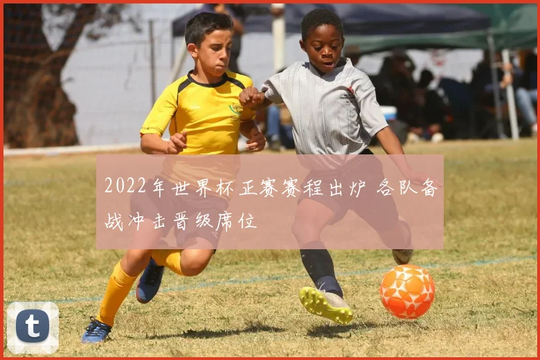 2022年世界杯正赛赛程出炉 各队备战冲击晋级席位