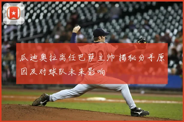 瓜迪奥拉离任巴萨主帅 揭秘分手原因及对球队未来影响