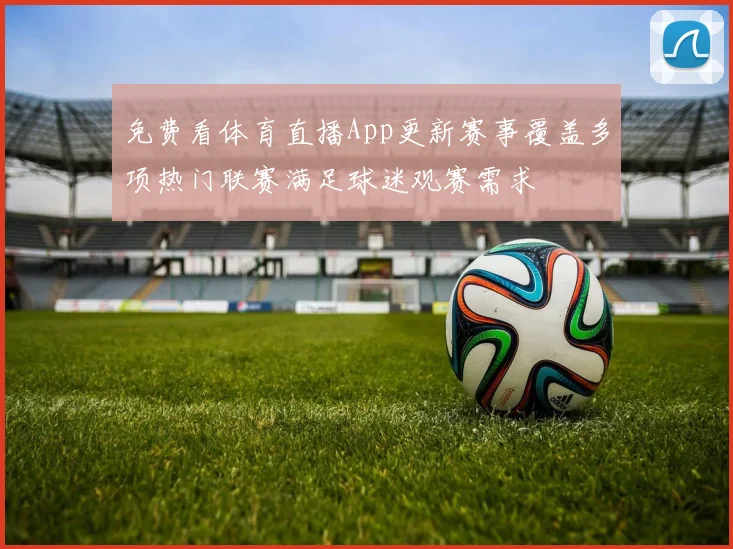 免费看体育直播App更新赛事覆盖多项热门联赛满足球迷观赛需求
