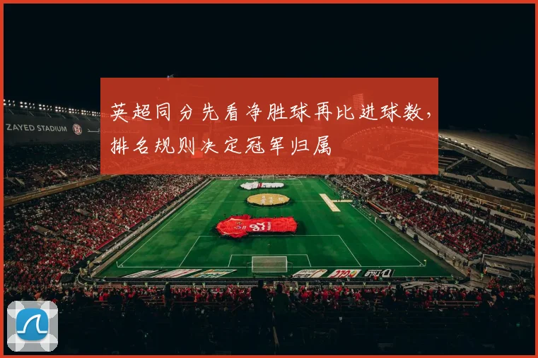 英超同分先看净胜球再比进球数，排名规则决定冠军归属