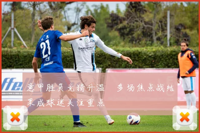 意甲胜负竞猜升温　多场焦点战结果成球迷关注重点