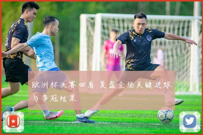 欧洲杯决赛回看 复盘全场关键进球与争冠结果