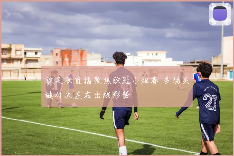 欧足联直播聚焦欧冠小组赛 多场关键对决左右出线形势