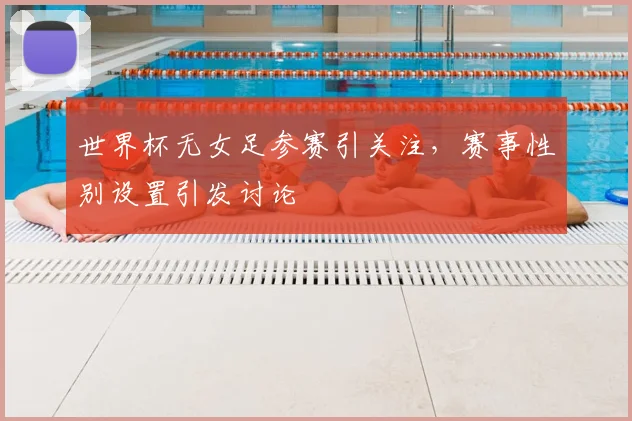 世界杯无女足参赛引关注,赛事性别设置引发讨论