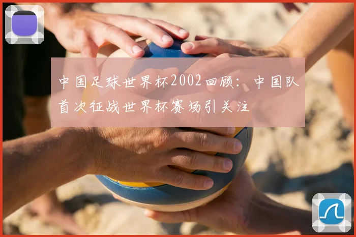 中国足球世界杯2002回顾：中国队首次征战世界杯赛场引关注