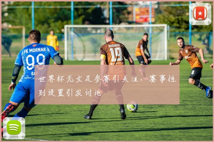 世界杯无女足参赛引关注,赛事性别设置引发讨论