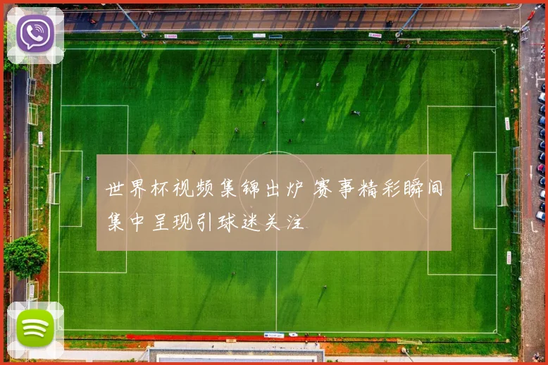世界杯视频集锦出炉 赛事精彩瞬间集中呈现引球迷关注