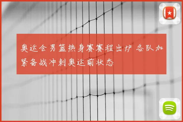 奥运会男篮热身赛赛程出炉 各队加紧备战冲刺奥运前状态