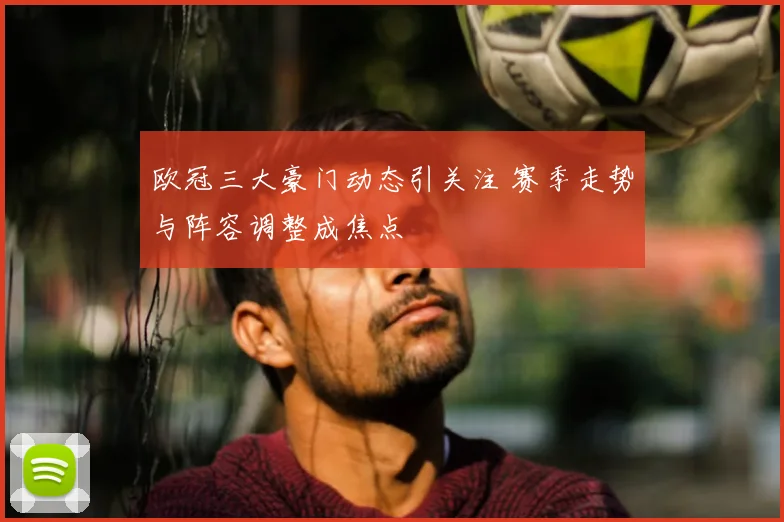 欧冠三大豪门动态引关注 赛季走势与阵容调整成焦点