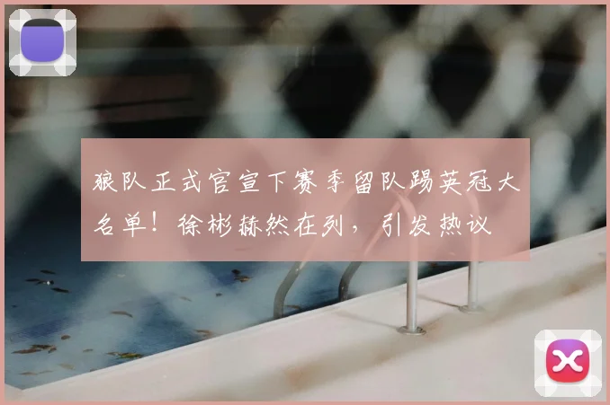 狼队正式官宣下赛季留队踢英冠大名单!徐彬赫然在列,引发热议