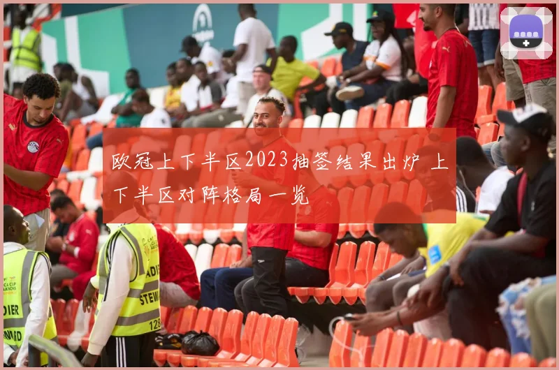 欧冠上下半区2023抽签结果出炉 上下半区对阵格局一览