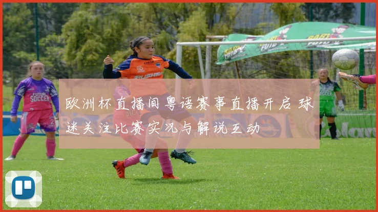 欧洲杯直播间粤语赛事直播开启 球迷关注比赛实况与解说互动