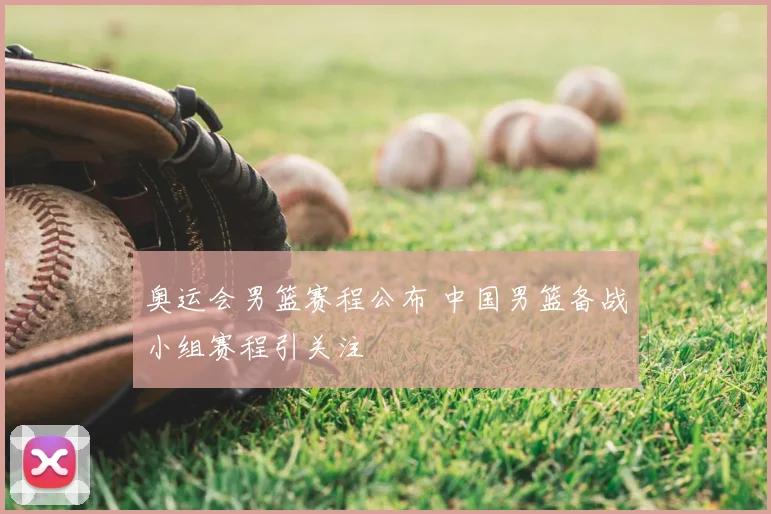 奥运会男篮赛程公布 中国男篮备战小组赛程引关注