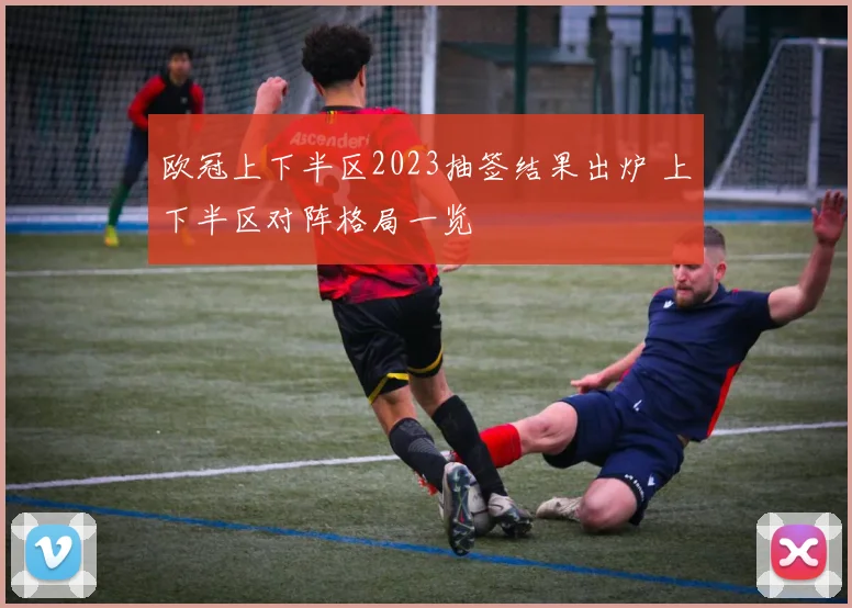 欧冠上下半区2023抽签结果出炉 上下半区对阵格局一览