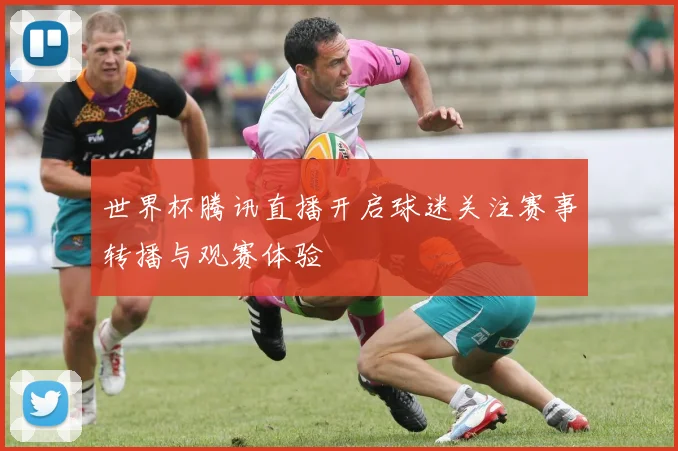 世界杯腾讯直播开启球迷关注赛事转播与观赛体验