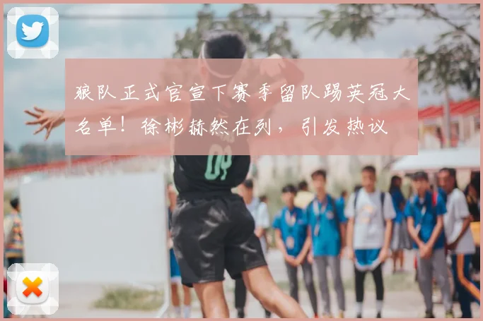 狼队正式官宣下赛季留队踢英冠大名单！徐彬赫然在列，引发热议