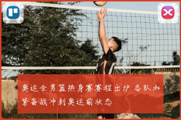 奥运会男篮热身赛赛程出炉 各队加紧备战冲刺奥运前状态