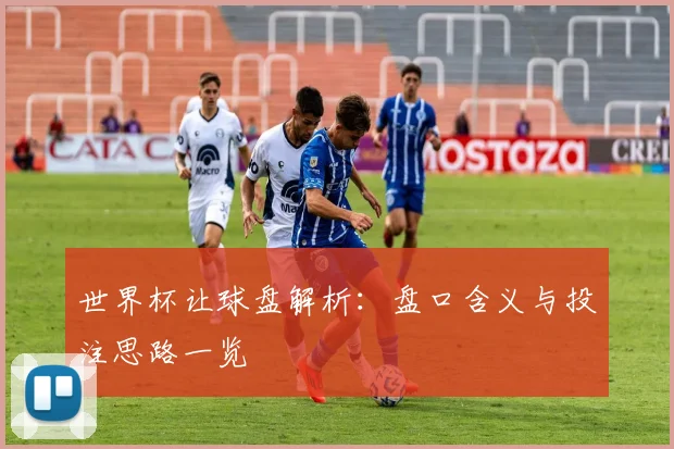 世界杯让球盘解析：盘口含义与投注思路一览