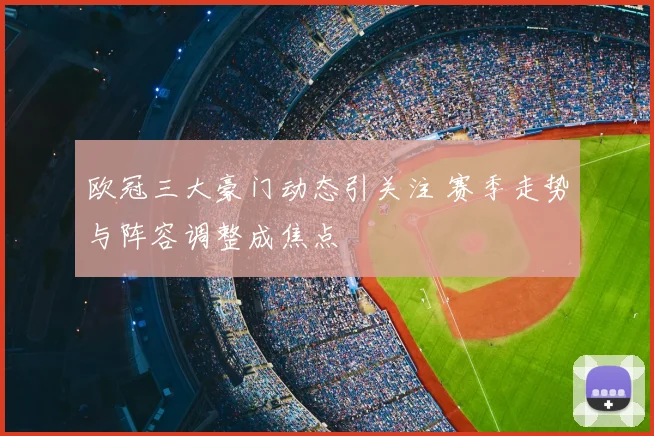 欧冠三大豪门动态引关注 赛季走势与阵容调整成焦点