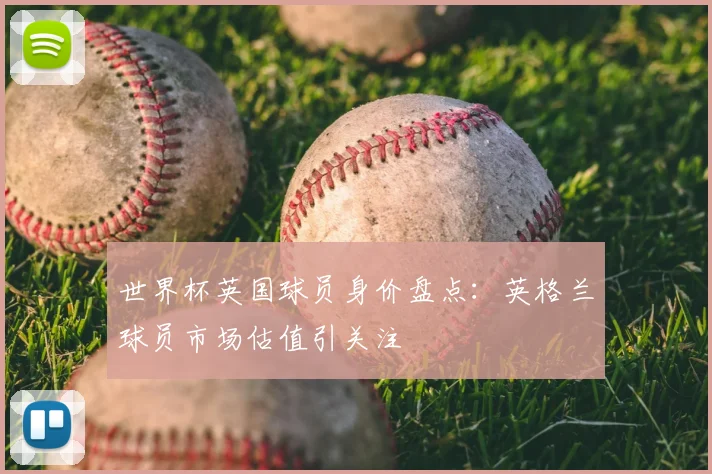 世界杯英国球员身价盘点：英格兰球员市场估值引关注