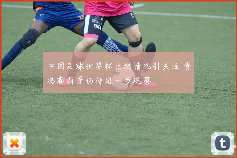 中国足球世界杯出线情况引关注 资格赛前景仍待进一步观察