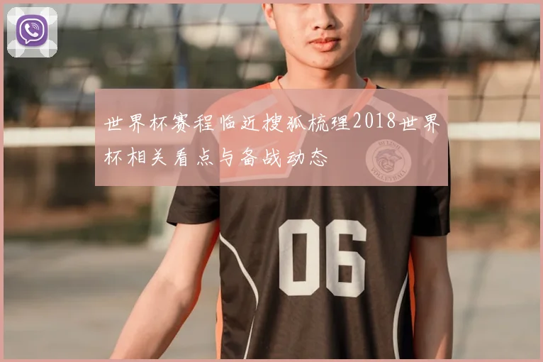 世界杯赛程临近搜狐梳理2018世界杯相关看点与备战动态