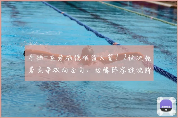 牛顿+克劳福德难留火箭？2位次轮秀竞争双向合同，边缘阵容迎洗牌
